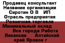 Продавец-консультант › Название организации ­ Сиротин О.В., ИП › Отрасль предприятия ­ Розничная торговля › Минимальный оклад ­ 40 000 - Все города Работа » Вакансии   . Алтайский край,Яровое г.